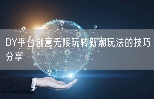 DY平台创意无限玩转新潮玩法的技巧分享