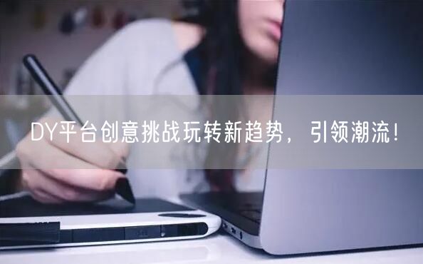 DY平台创意挑战玩转新趋势，引领潮流！