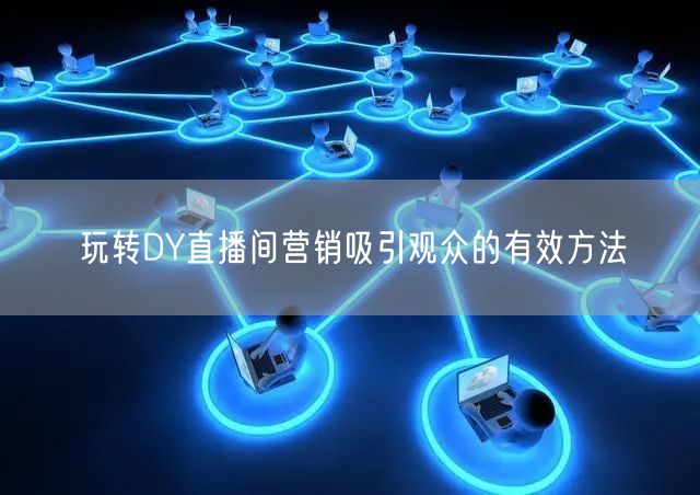 玩转DY直播间营销吸引观众的有效方法