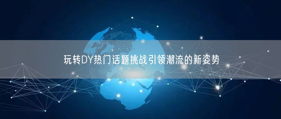 玩转DY热门话题挑战引领潮流的新姿势