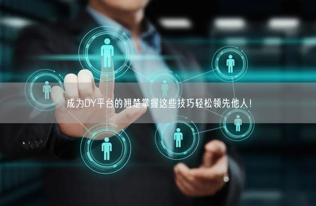 成为DY平台的翘楚掌握这些技巧轻松领先他人！