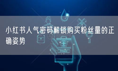 小红书人气密码解锁购买粉丝量的正确姿势