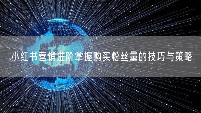 小红书营销进阶掌握购买粉丝量的技巧与策略