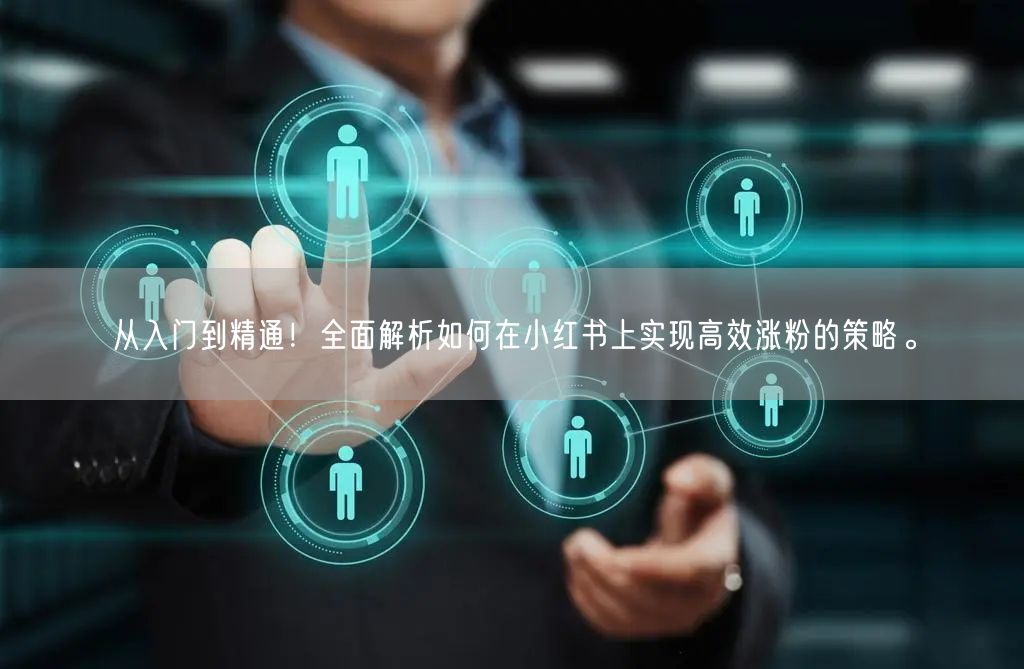 从入门到精通！全面解析如何在小红书上实现高效涨粉的策略。