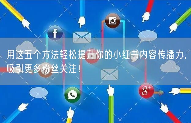用这五个方法轻松提升你的小红书内容传播力，吸引更多粉丝关注！