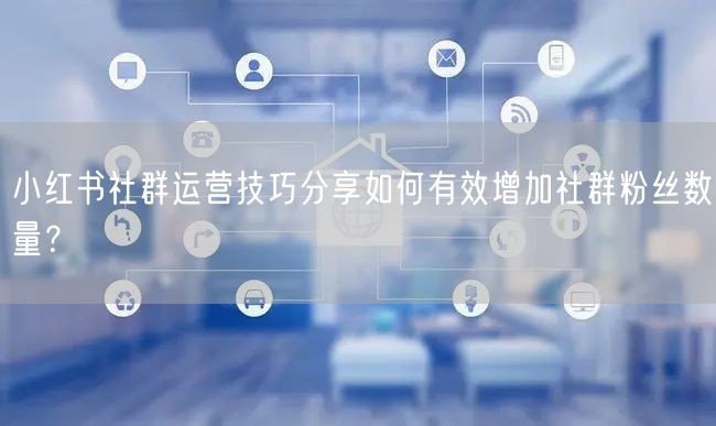 小红书社群运营技巧分享如何有效增加社群粉丝数量？