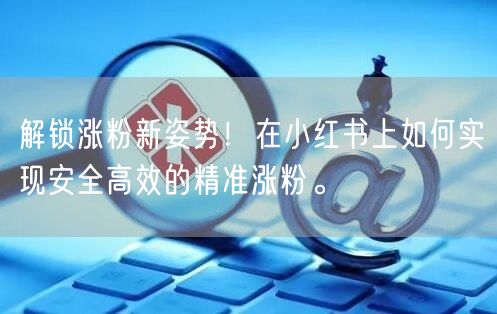 解锁涨粉新姿势！在小红书上如何实现安全高效的精准涨粉。