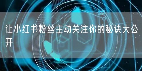 让小红书粉丝主动关注你的秘诀大公开