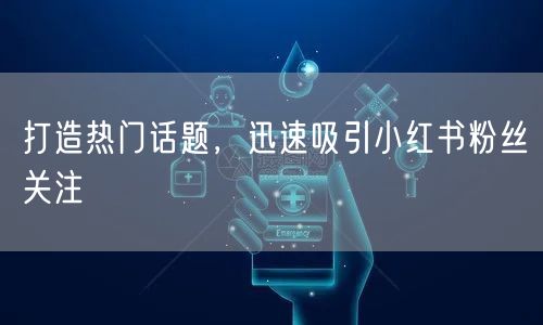 打造热门话题，迅速吸引小红书粉丝关注