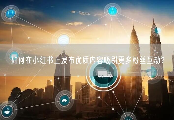 如何在小红书上发布优质内容吸引更多粉丝互动？