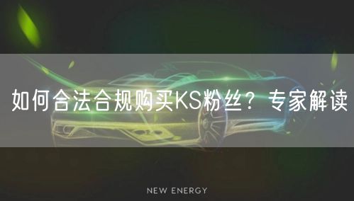 如何合法合规购买KS粉丝？专家解读