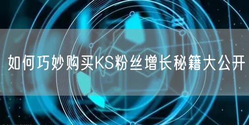 如何巧妙购买KS粉丝增长秘籍大公开
