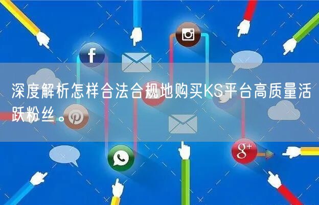深度解析怎样合法合规地购买KS平台高质量活跃粉丝。