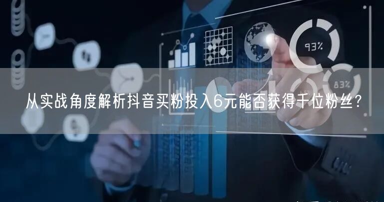 从实战角度解析抖音买粉投入6元能否获得千位粉丝？