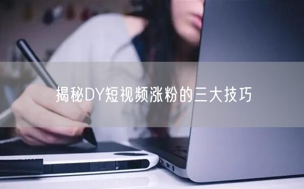 揭秘DY短视频涨粉的三大技巧