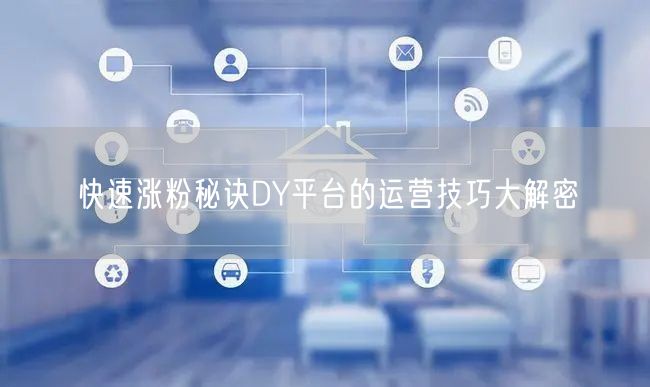 快速涨粉秘诀DY平台的运营技巧大解密