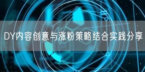 DY内容创意与涨粉策略结合实践分享