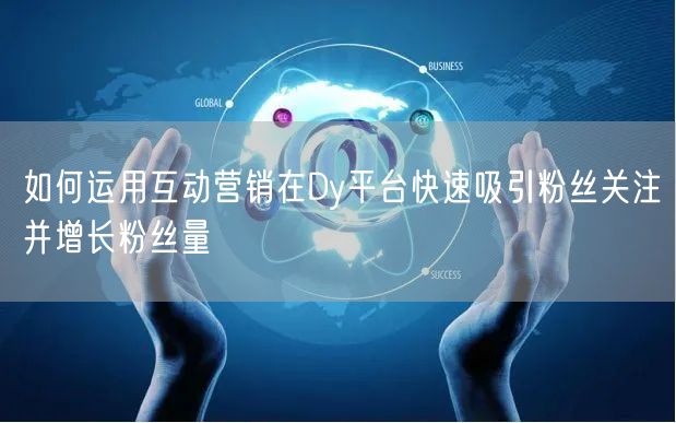 如何运用互动营销在Dy平台快速吸引粉丝关注并增长粉丝量