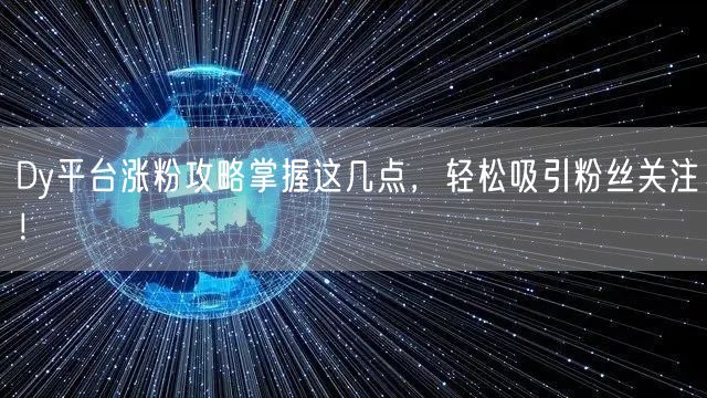Dy平台涨粉攻略掌握这几点，轻松吸引粉丝关注！