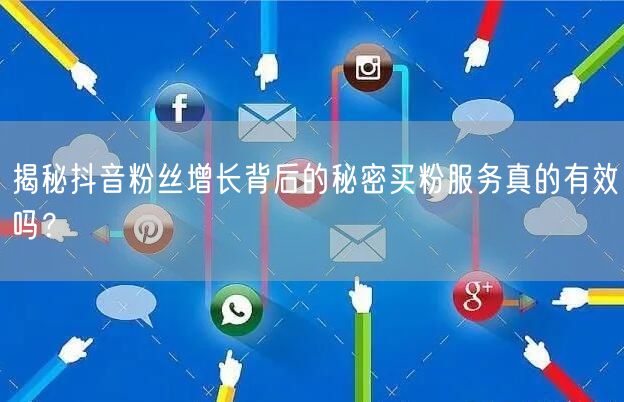 揭秘抖音粉丝增长背后的秘密买粉服务真的有效吗？