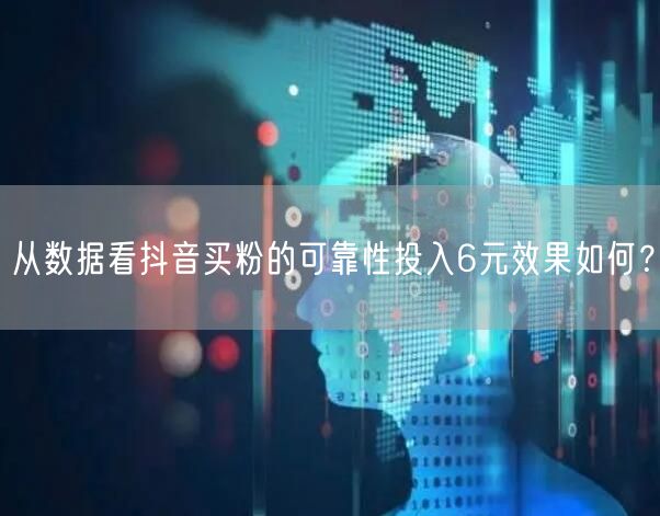 从数据看抖音买粉的可靠性投入6元效果如何？
