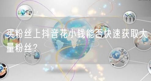 买粉丝上抖音花小钱能否快速获取大量粉丝？