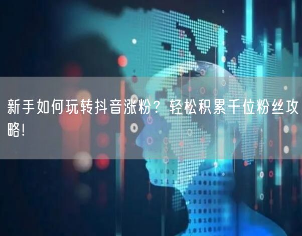 新手如何玩转抖音涨粉？轻松积累千位粉丝攻略!