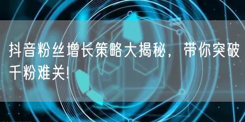 抖音粉丝增长策略大揭秘，带你突破千粉难关!