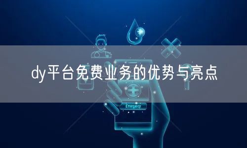 dy平台免费业务的优势与亮点