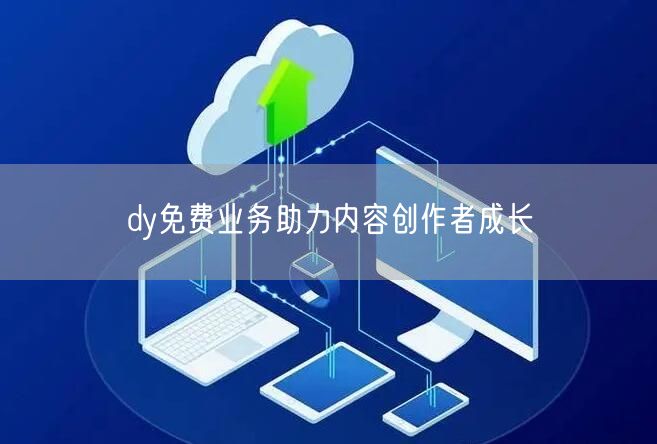 dy免费业务助力内容创作者成长