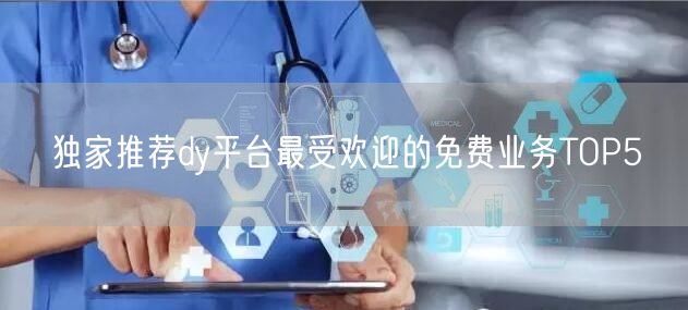 独家推荐dy平台最受欢迎的免费业务TOP5