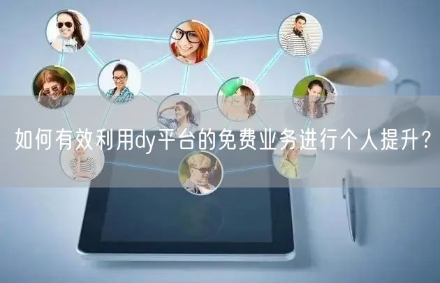 如何有效利用dy平台的免费业务进行个人提升？