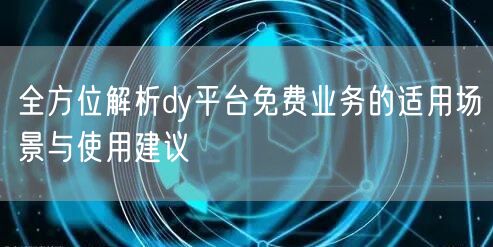 全方位解析dy平台免费业务的适用场景与使用建议
