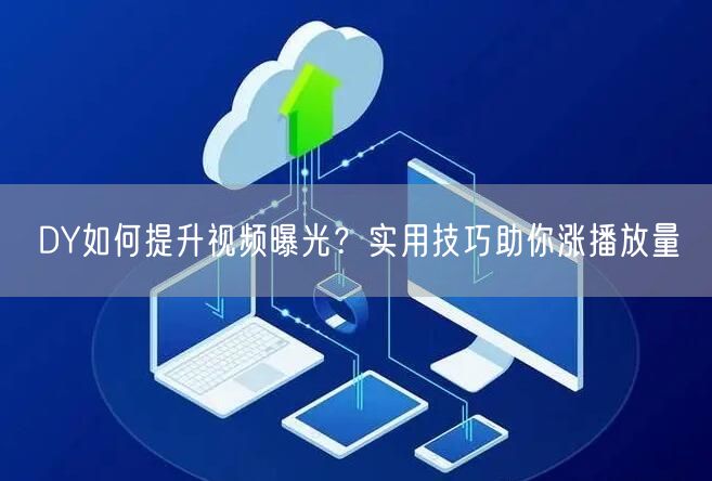 DY如何提升视频曝光？实用技巧助你涨播放量