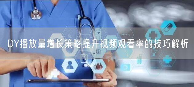 DY播放量增长策略提升视频观看率的技巧解析