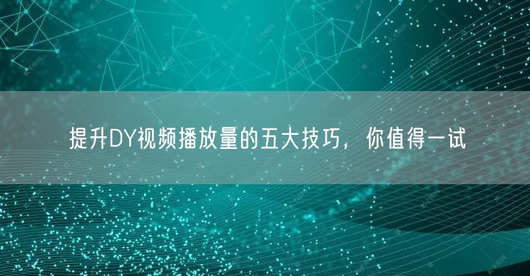 提升DY视频播放量的五大技巧，你值得一试