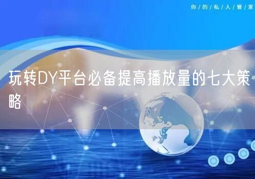 玩转DY平台必备提高播放量的七大策略