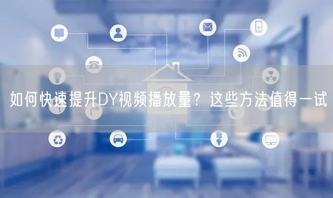 如何快速提升DY视频播放量？这些方法值得一试
