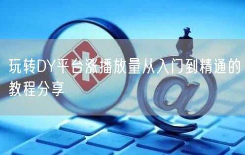 玩转DY平台涨播放量从入门到精通的教程分享
