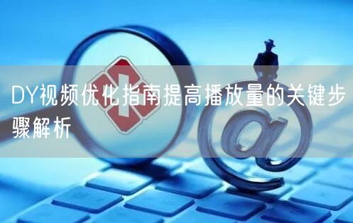 DY视频优化指南提高播放量的关键步骤解析