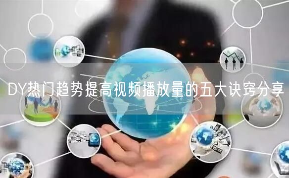 DY热门趋势提高视频播放量的五大诀窍分享