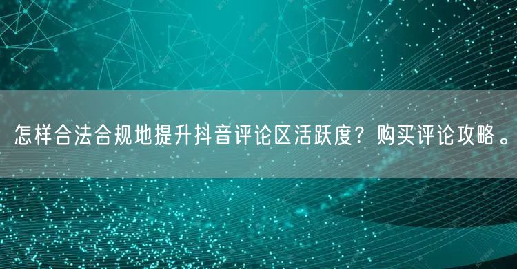 怎样合法合规地提升抖音评论区活跃度？购买评论攻略。