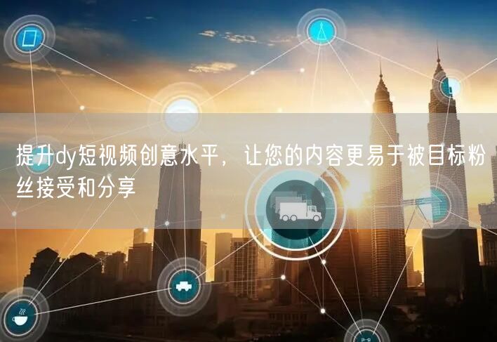提升dy短视频创意水平，让您的内容更易于被目标粉丝接受和分享