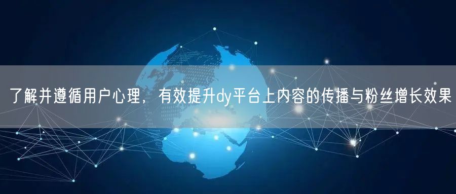 了解并遵循用户心理，有效提升dy平台上内容的传播与粉丝增长效果