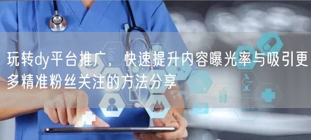玩转dy平台推广，快速提升内容曝光率与吸引更多精准粉丝关注的方法分享
