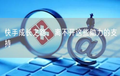 快手成长之路，离不开这些助力的支持