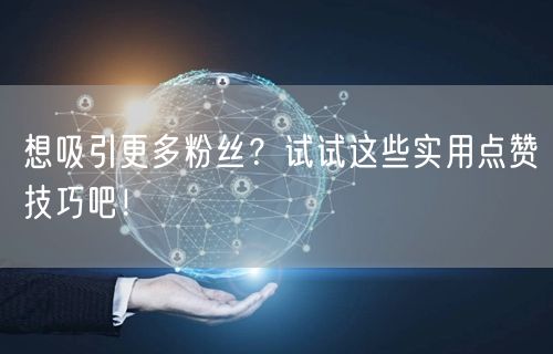 想吸引更多粉丝？试试这些实用点赞技巧吧！