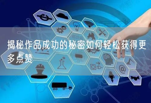 揭秘作品成功的秘密如何轻松获得更多点赞