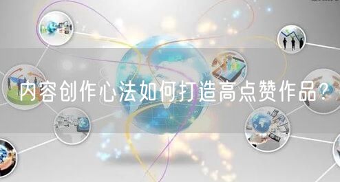内容创作心法如何打造高点赞作品？