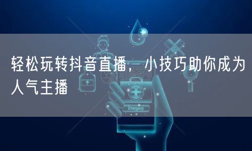 轻松玩转抖音直播，小技巧助你成为人气主播